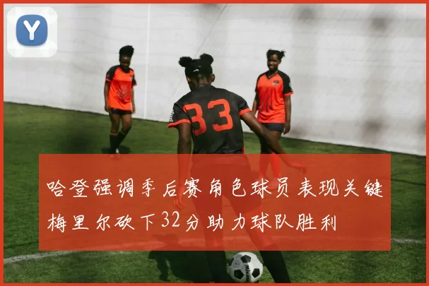 哈登强调季后赛角色球员表现关键梅里尔砍下32分助力球队胜利