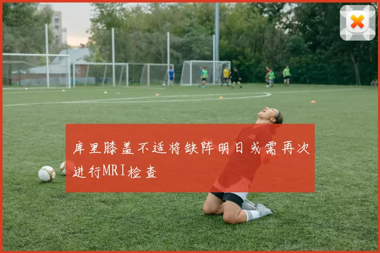 库里膝盖不适将缺阵明日或需再次进行MRI检查