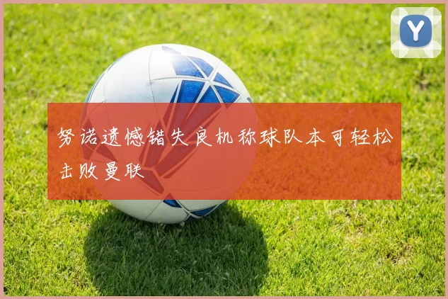 努诺遗憾错失良机称球队本可轻松击败曼联