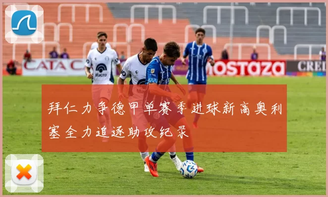 拜仁力争德甲单赛季进球新高奥利塞全力追逐助攻纪录