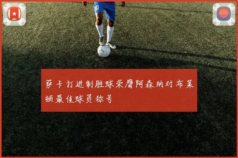 萨卡打进制胜球荣膺阿森纳对布莱顿最佳球员称号