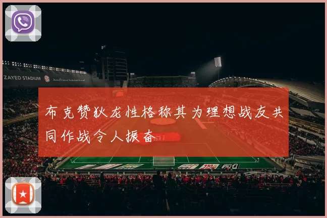 布克赞狄龙性格称其为理想战友共同作战令人振奋