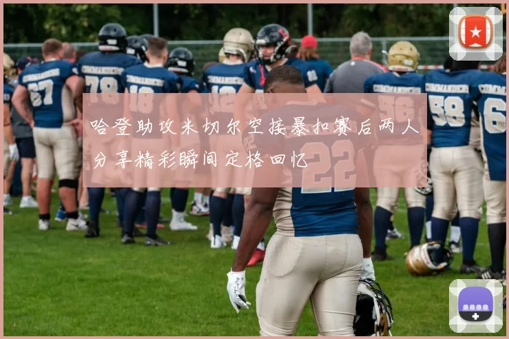 哈登助攻米切尔空接暴扣赛后两人分享精彩瞬间定格回忆