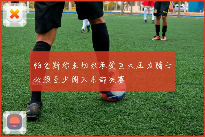 帕金斯称米切尔承受巨大压力骑士必须至少闯入东部决赛