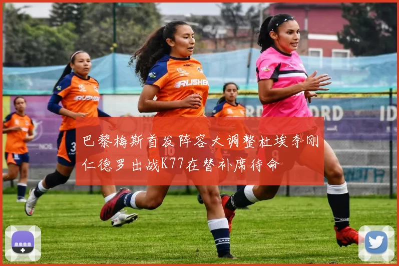 巴黎梅斯首发阵容大调整杜埃李刚仁德罗出战K77在替补席待命
