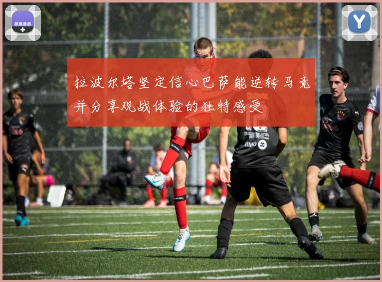 拉波尔塔坚定信心巴萨能逆转马竞并分享观战体验的独特感受