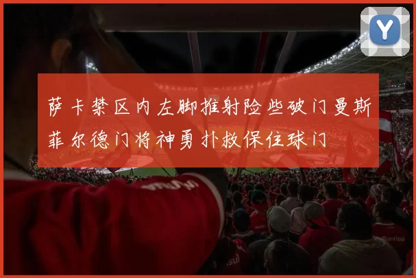 萨卡禁区内左脚推射险些破门曼斯菲尔德门将神勇扑救保住球门