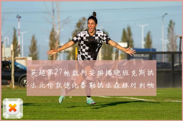 英超第27轮裁判安排揭晓班克斯执法北伦敦德比泰勒执法森林对利物浦