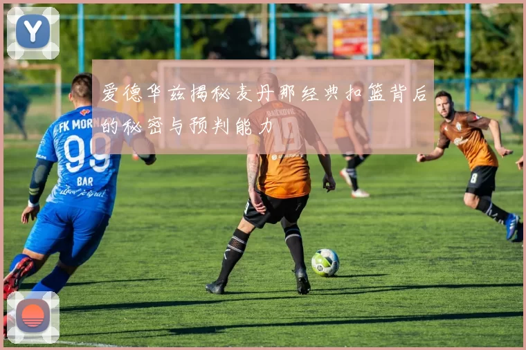 爱德华兹揭秘麦丹那经典扣篮背后的秘密与预判能力