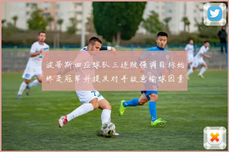 波蒂斯回应球队三连败强调目标始终是冠军并提及对手故意输球因素