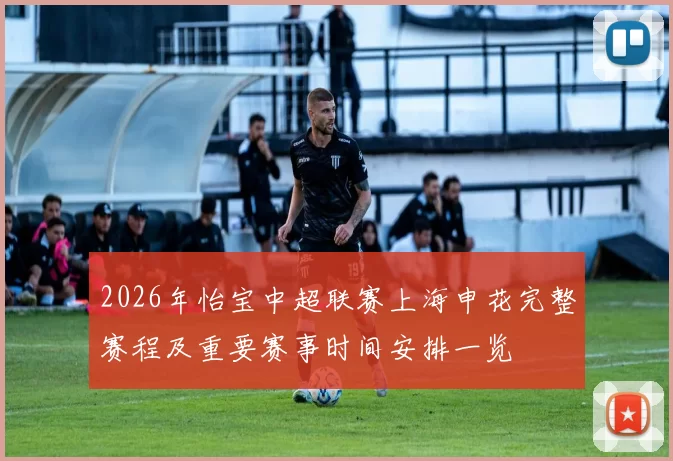 2026年怡宝中超联赛上海申花完整赛程及重要赛事时间安排一览