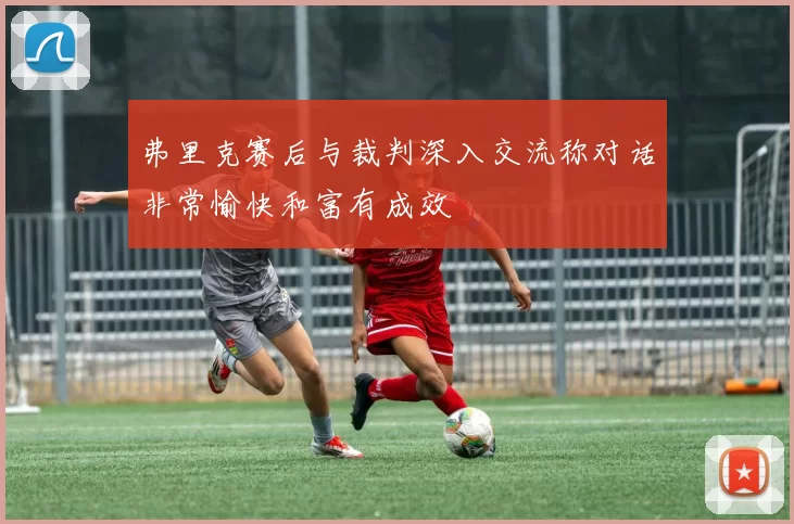 弗里克赛后与裁判深入交流称对话非常愉快和富有成效