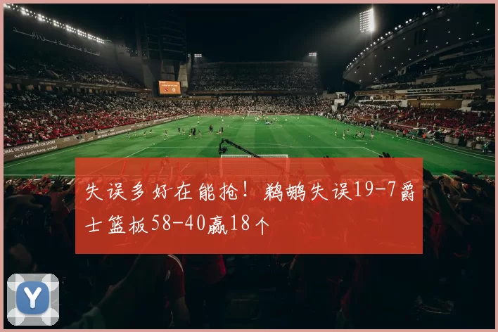 失误多好在能抢！鹈鹕失误19-7爵士篮板58-40赢18个