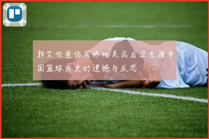 郭艾伦重伤或终结美式后卫生涯中国篮球历史的遗憾与反思