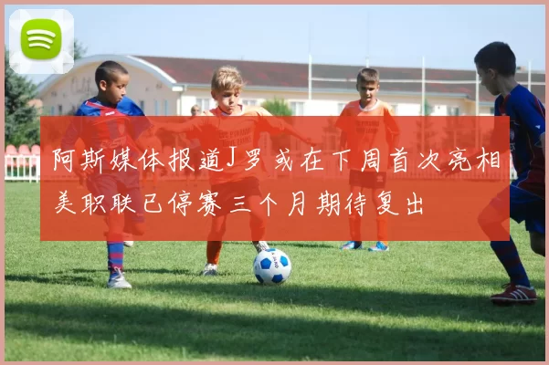 阿斯媒体报道J罗或在下周首次亮相美职联已停赛三个月期待复出