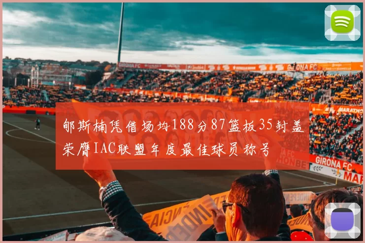 郇斯楠凭借场均188分87篮板35封盖荣膺IAC联盟年度最佳球员称号
