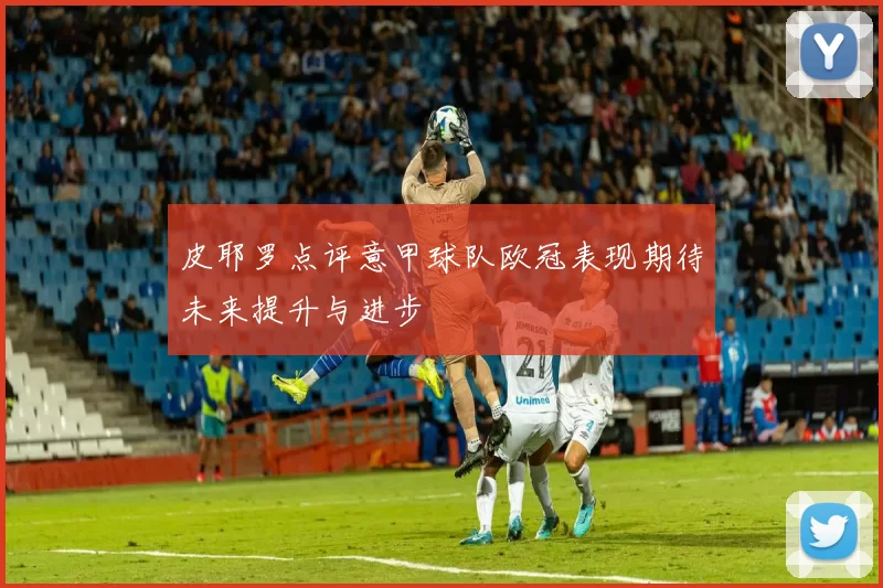 皮耶罗点评意甲球队欧冠表现期待未来提升与进步