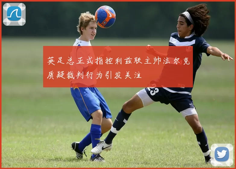 英足总正式指控利兹联主帅法尔克质疑裁判行为引发关注