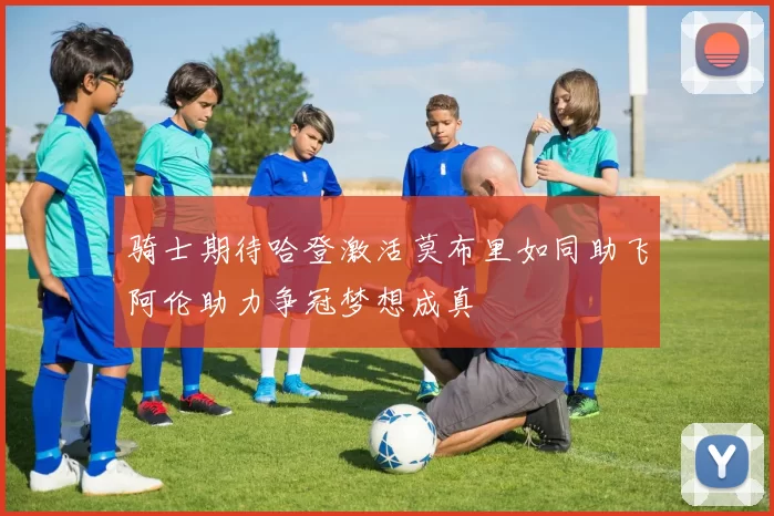 骑士期待哈登激活莫布里如同助飞阿伦助力争冠梦想成真