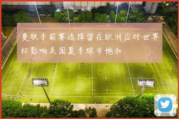 曼联季前赛选择留在欧洲应对世界杯影响美国夏季球市饱和