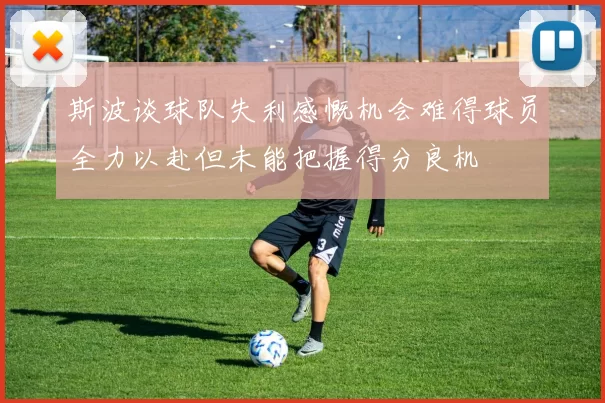 斯波谈球队失利感慨机会难得球员全力以赴但未能把握得分良机