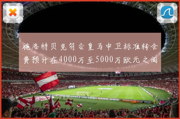 施洛特贝克符合皇马中卫标准转会费预计在4000万至5000万欧元之间
