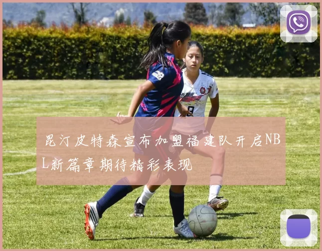 昆汀皮特森宣布加盟福建队开启NBL新篇章期待精彩表现