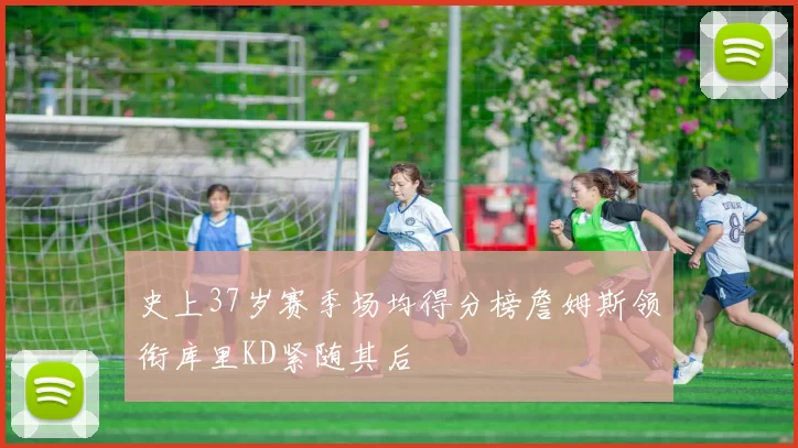 史上37岁赛季场均得分榜詹姆斯领衔库里KD紧随其后