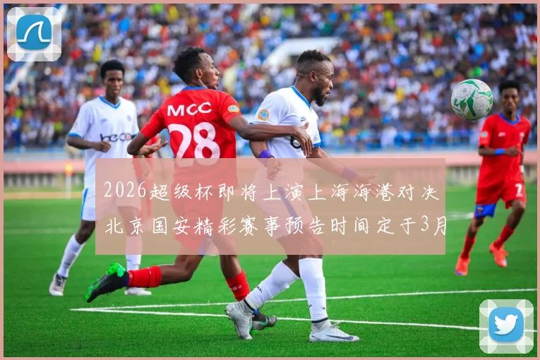 2026超级杯即将上演上海海港对决北京国安精彩赛事预告时间定于3月1日下午15点30分