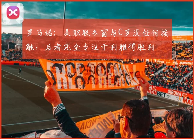 罗马诺：美职联冬窗与C罗没任何接触，后者完全专注于利雅得胜利